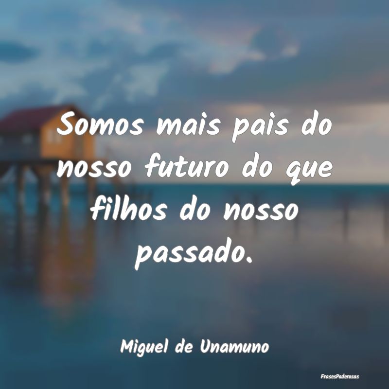 Somos mais pais do nosso futuro do que filhos do n...