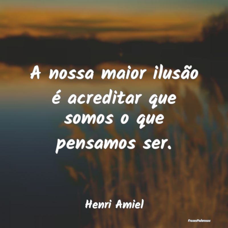 A nossa maior ilusão é acreditar que somos o que...