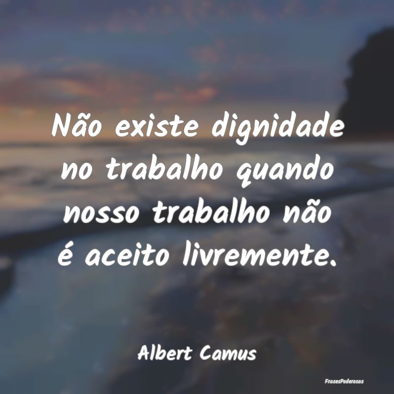 Não existe dignidade no trabalho quando nosso tra...