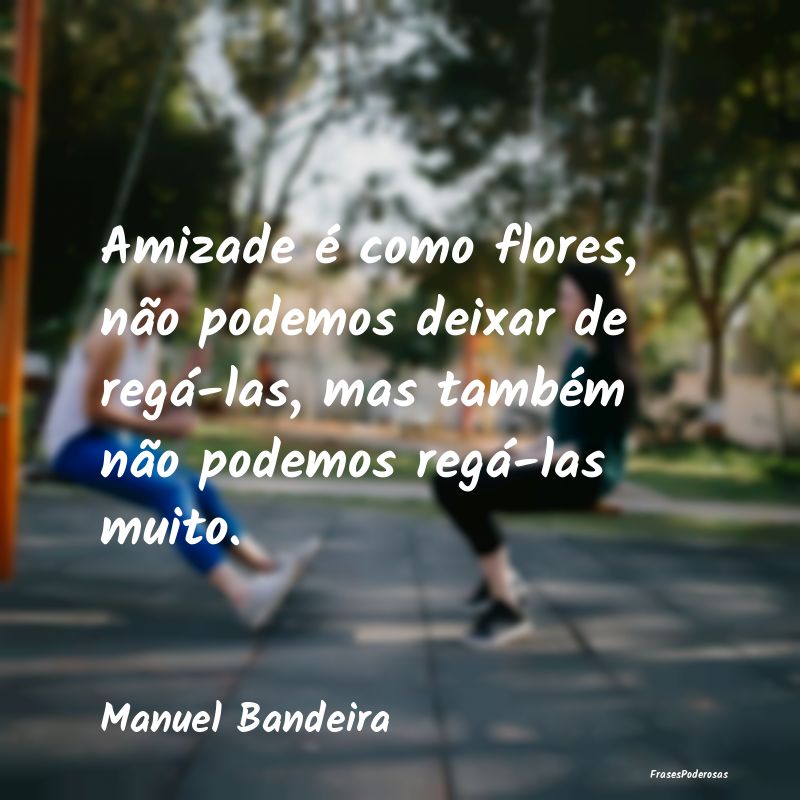 Amizade é como flores, não podemos deixar de reg... Amizade é como flores, não podemos deixar de reg...