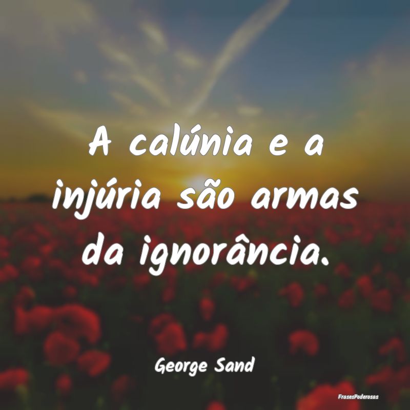 A calúnia e a injúria são armas da ignorância....