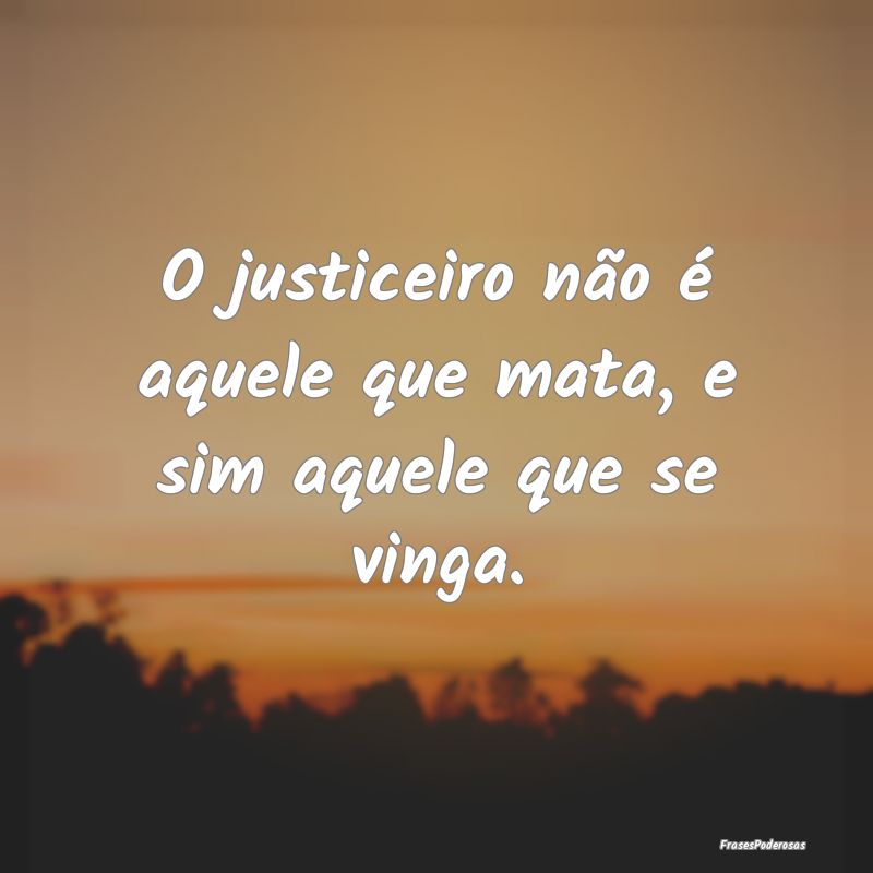 O justiceiro não é aquele que mata, e sim aquele...