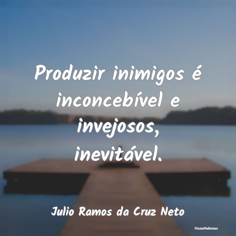 Produzir inimigos é inconcebível e invejosos, in...