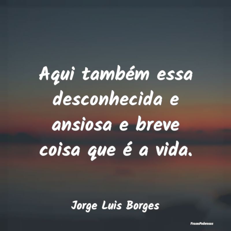 Aqui também essa desconhecida e ansiosa e breve c...