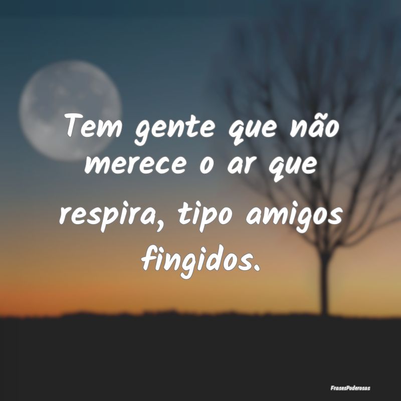 Tem gente que não merece o ar que respira, tipo a...