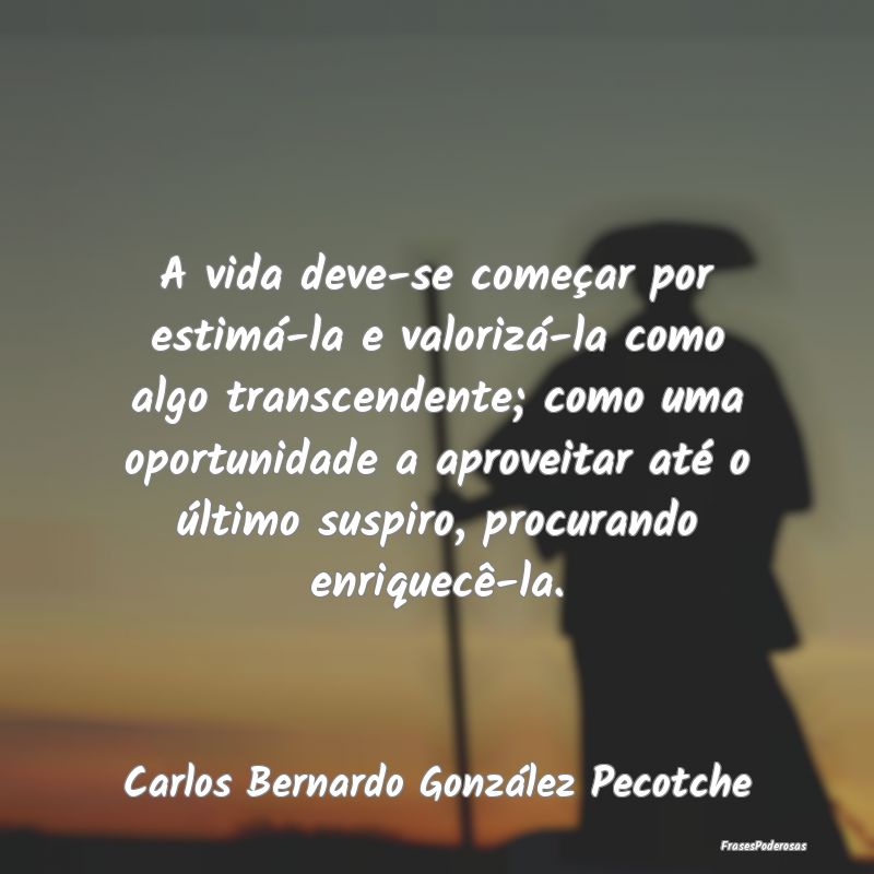 A vida deve-se começar por estimá-la e valorizá... A vida deve-se começar por estimá-la e valorizá...