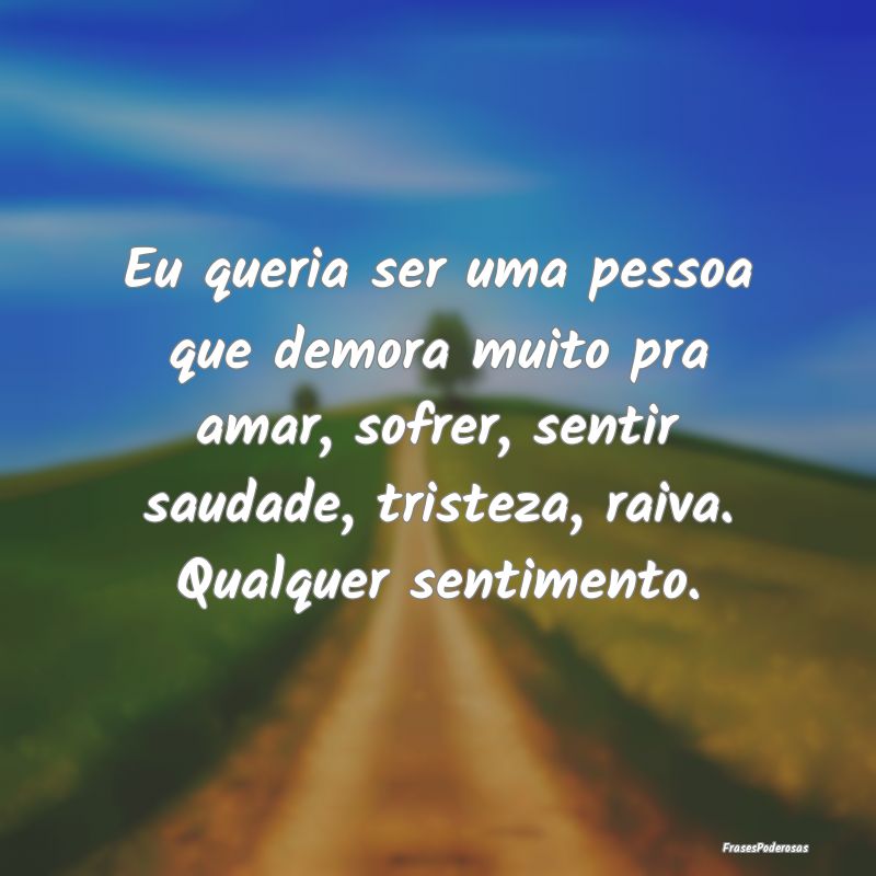 Eu queria ser uma pessoa que demora muito pra amar... Eu queria ser uma pessoa que demora muito pra amar...