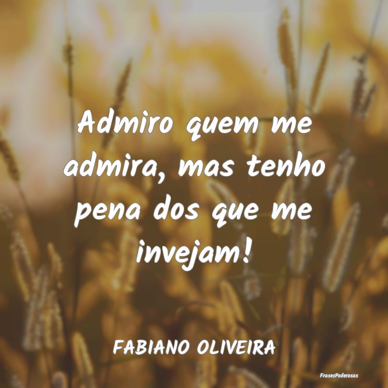 Admiro quem me admira, mas tenho pena dos que me i...