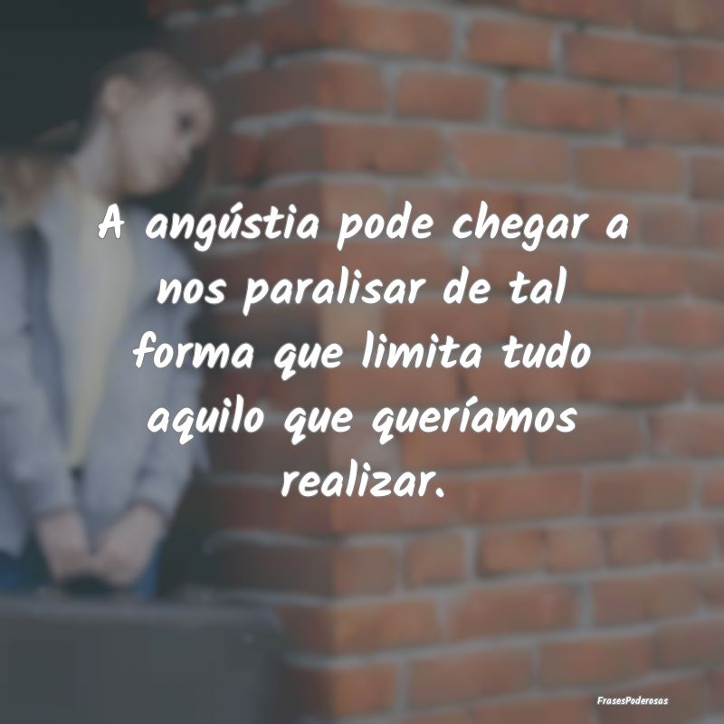 A angústia pode chegar a nos paralisar de tal for... A angústia pode chegar a nos paralisar de tal for...