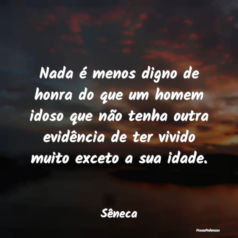 Nada é menos digno de honra do que um homem idoso... Nada é menos digno de honra do que um homem idoso...