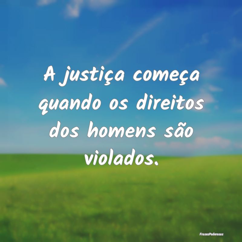 A justiça começa quando os direitos dos homens s...