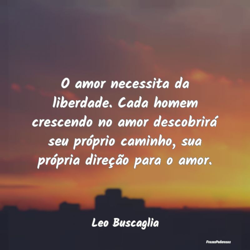 O amor necessita da liberdade. Cada homem crescend... O amor necessita da liberdade. Cada homem crescend...