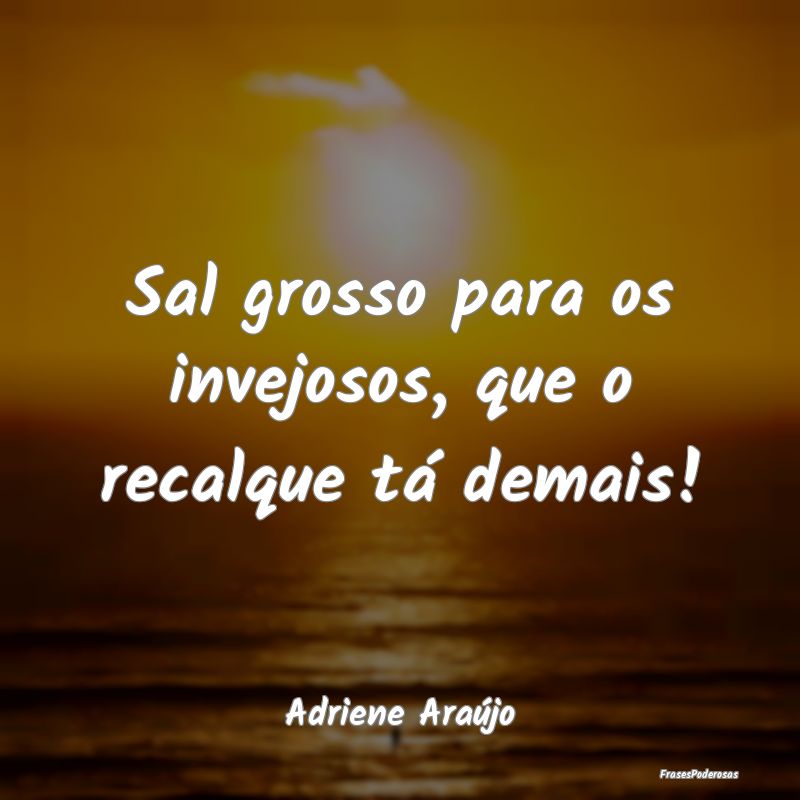 Sal grosso para os invejosos, que o recalque tá d...