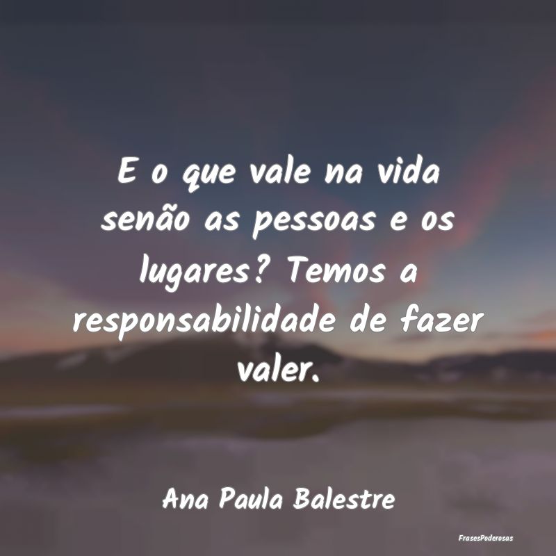 E o que vale na vida senão as pessoas e os lugare... E o que vale na vida senão as pessoas e os lugare...