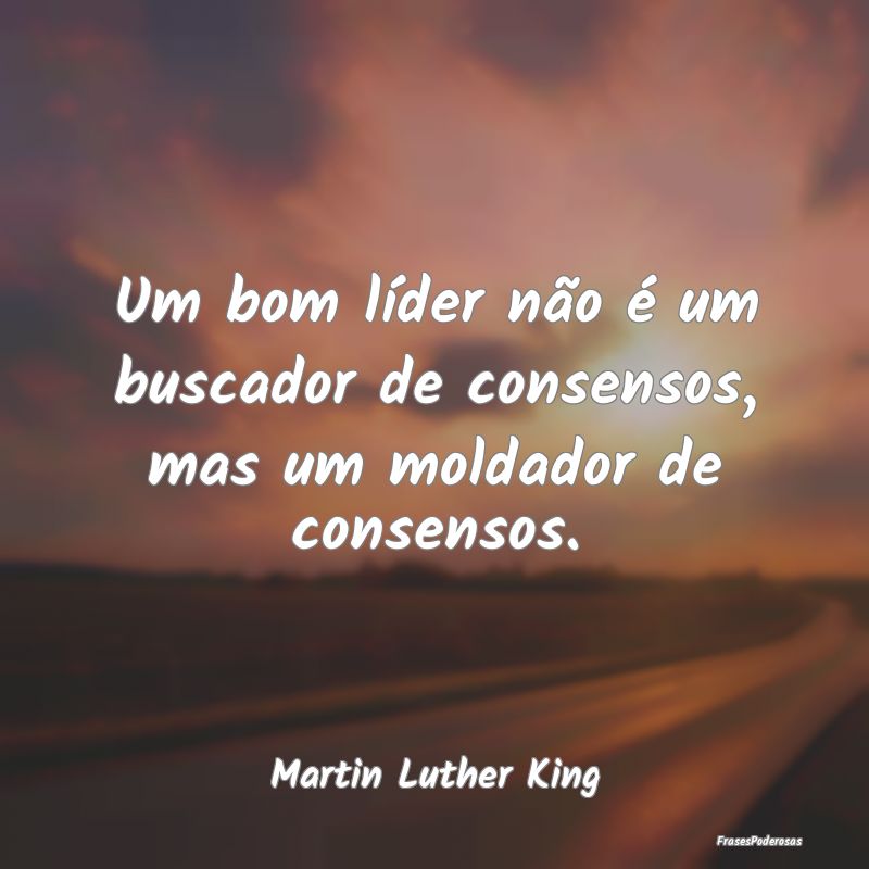 Um bom líder não é um buscador de consensos, ma...