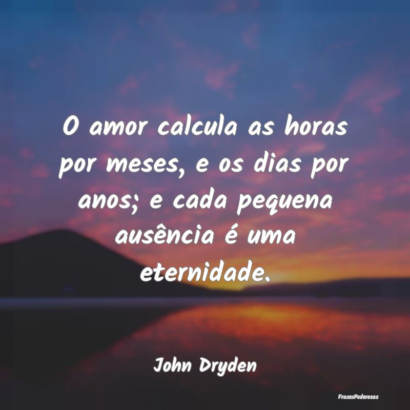 O amor calcula as horas por meses, e os dias por a... O amor calcula as horas por meses, e os dias por a...