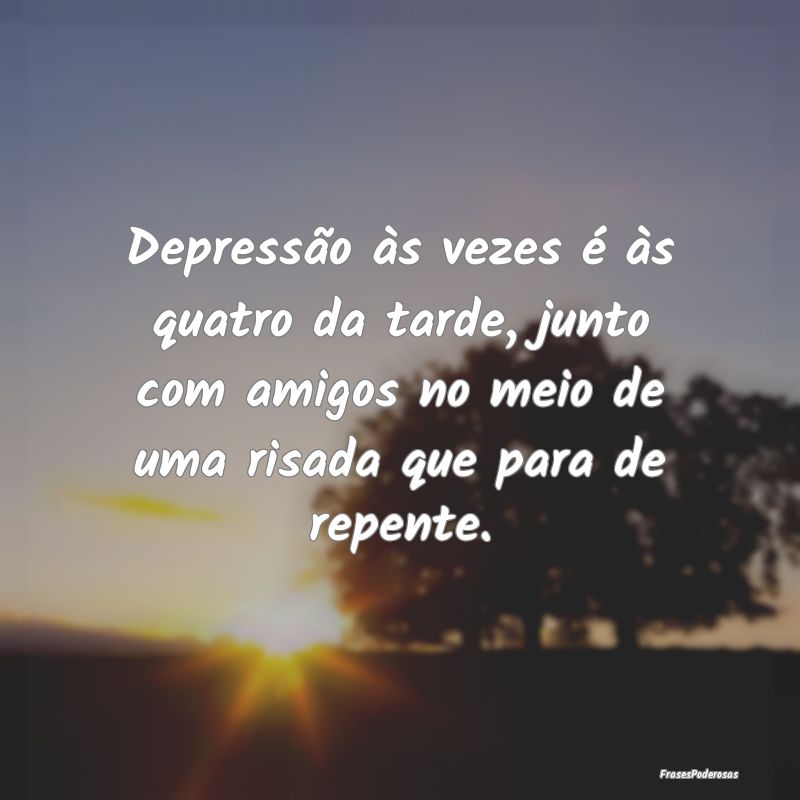 Depressão às vezes é às quatro da tarde, junto... Depressão às vezes é às quatro da tarde, junto...