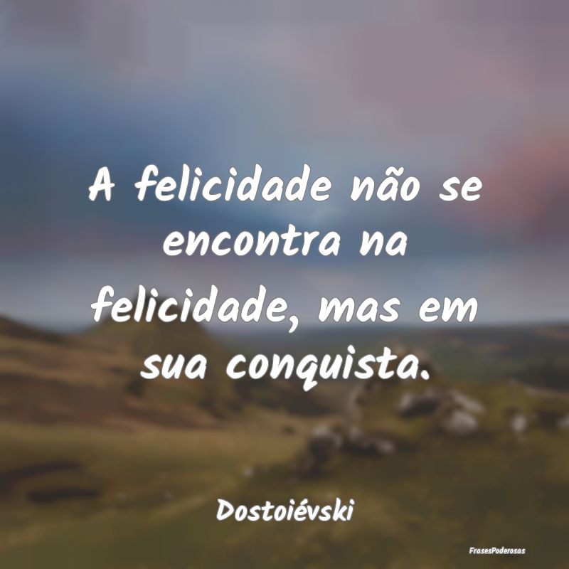 A felicidade não se encontra na felicidade, mas e...