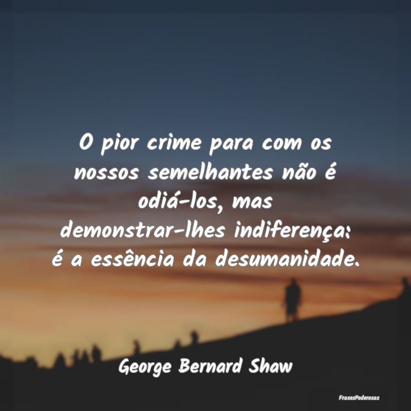 O pior crime para com os nossos semelhantes não Ã... O pior crime para com os nossos semelhantes não Ã...