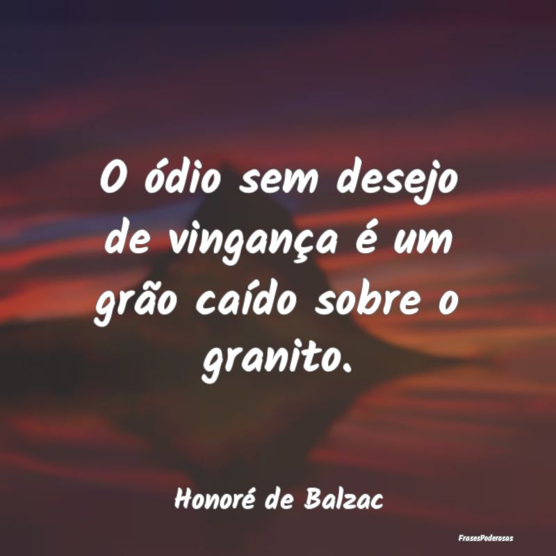 O ódio sem desejo de vingança é um grão caído...