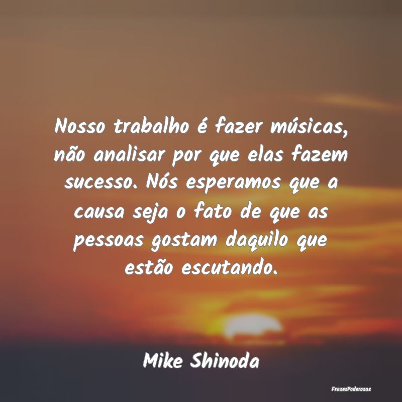 Nosso trabalho é fazer músicas, não analisar po... Nosso trabalho é fazer músicas, não analisar po...