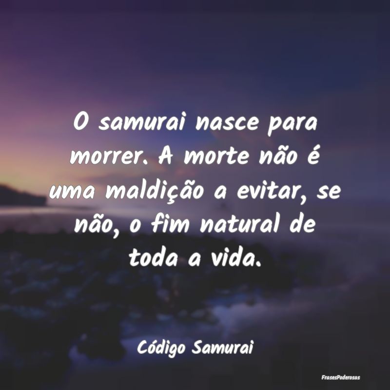 O samurai nasce para morrer. A morte não é uma m... O samurai nasce para morrer. A morte não é uma m...