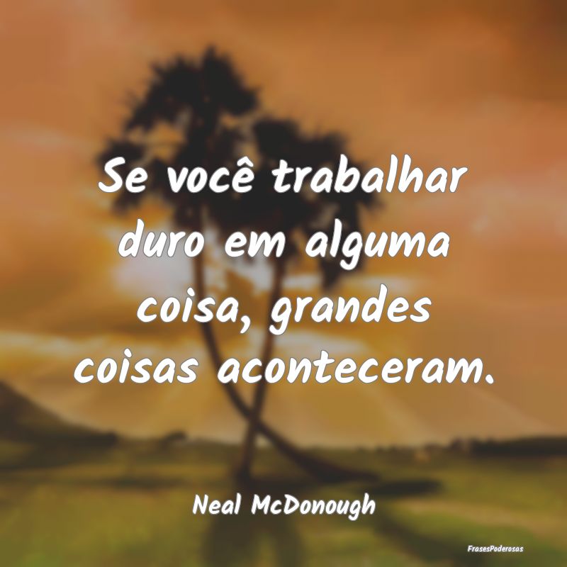Se você trabalhar duro em alguma coisa, grandes c...