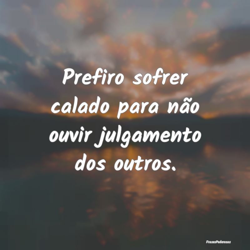 Prefiro sofrer calado para não ouvir julgamento d...