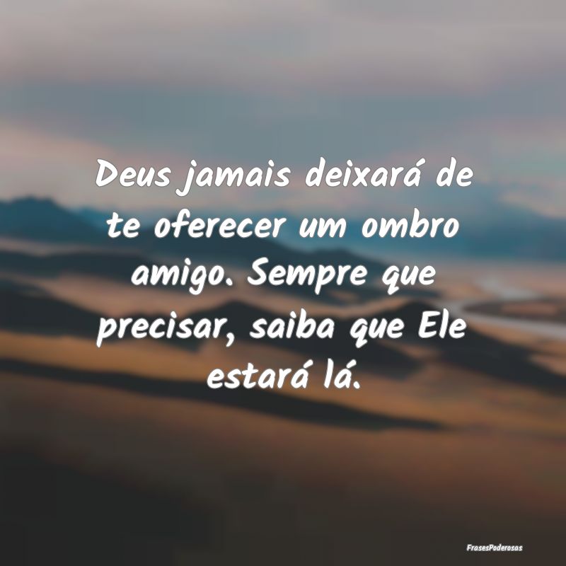 Deus jamais deixará de te oferecer um ombro amigo...