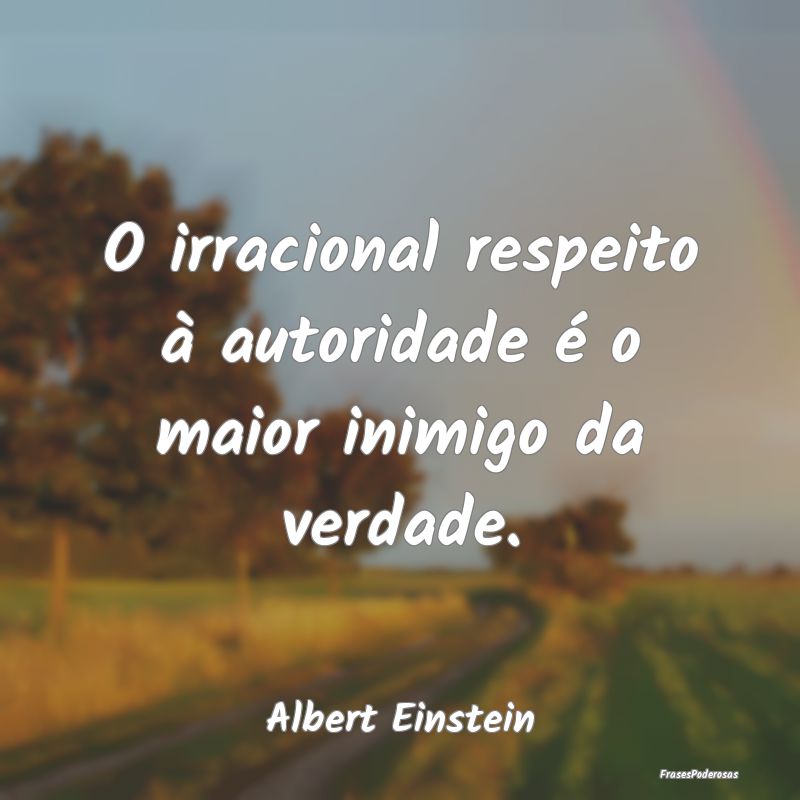 O irracional respeito à autoridade é o maior ini...