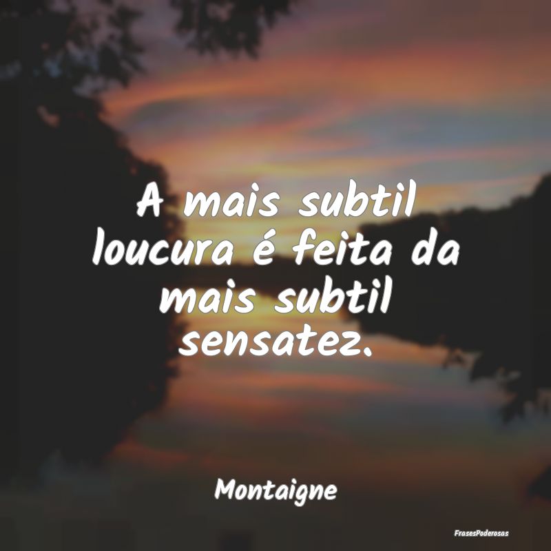 A mais subtil loucura é feita da mais subtil sens...