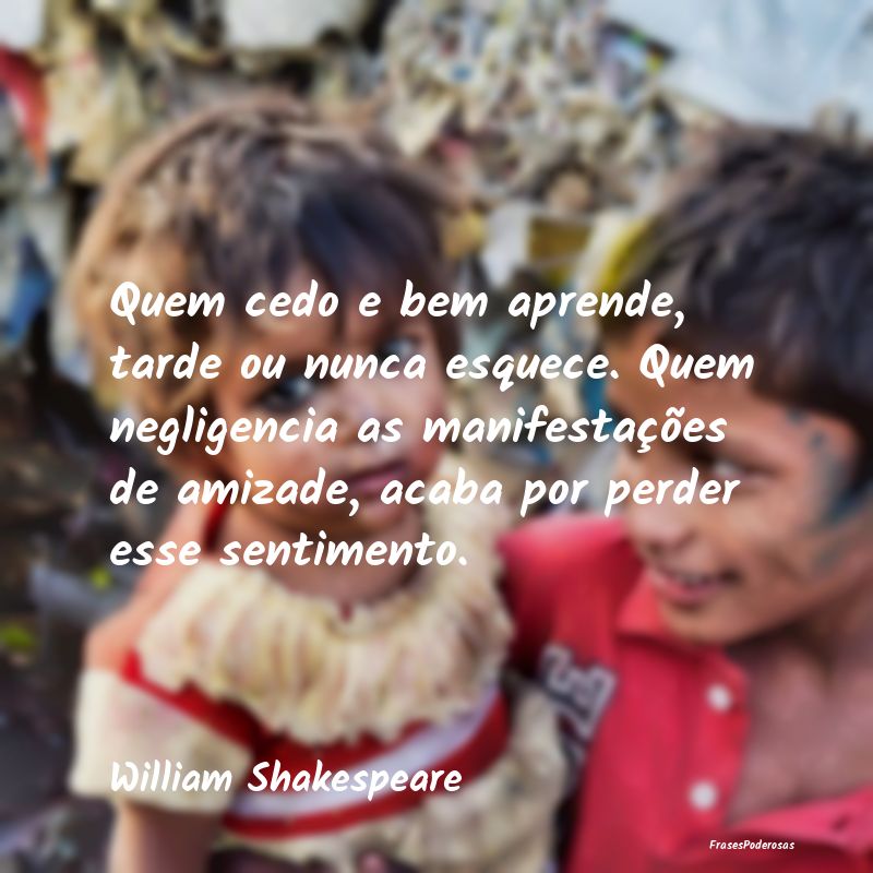 Quem cedo e bem aprende, tarde ou nunca esquece. Q... Quem cedo e bem aprende, tarde ou nunca esquece. Q...