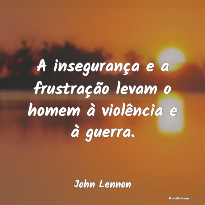 A insegurança e a frustração levam o homem à v...