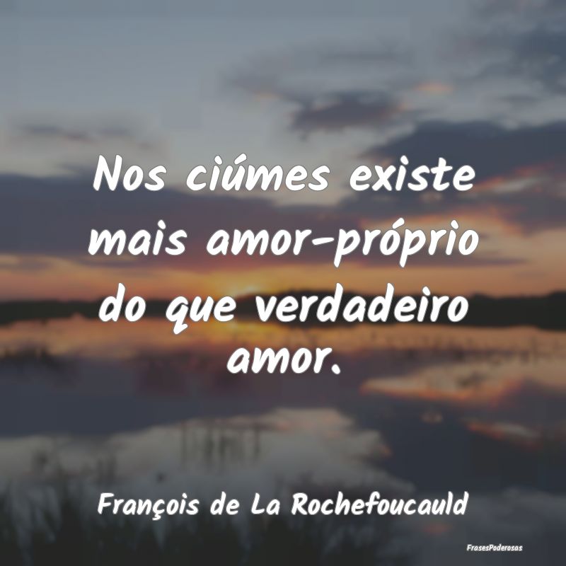 Nos ciúmes existe mais amor-próprio do que verda...