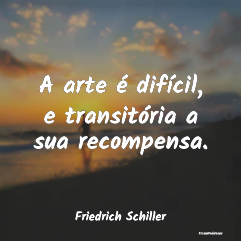 A arte é difícil, e transitória a sua recompens...