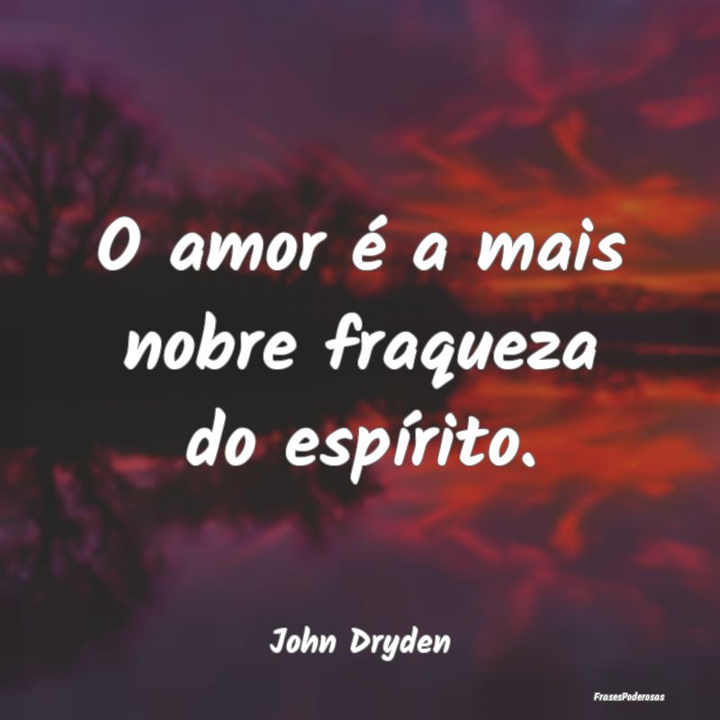O amor é a mais nobre fraqueza do espírito....
