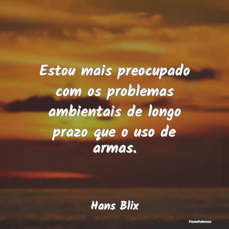 Estou mais preocupado com os problemas ambientais ...