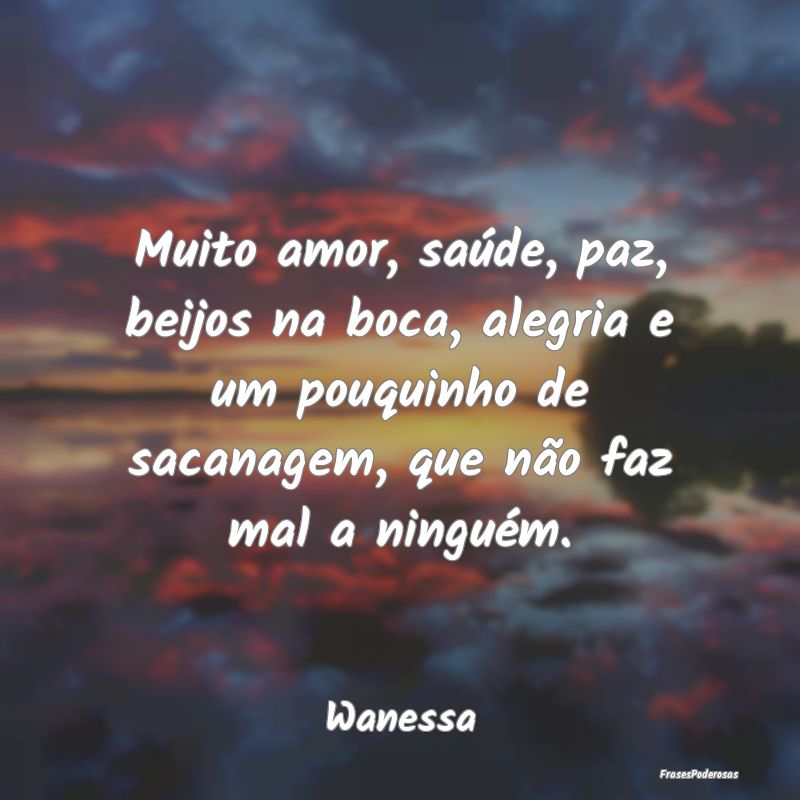Muito amor, saúde, paz, beijos na boca, alegria e... Muito amor, saúde, paz, beijos na boca, alegria e...