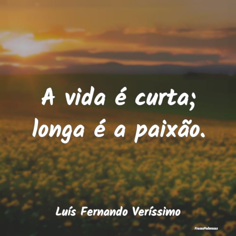 A vida é curta; longa é a paixão....