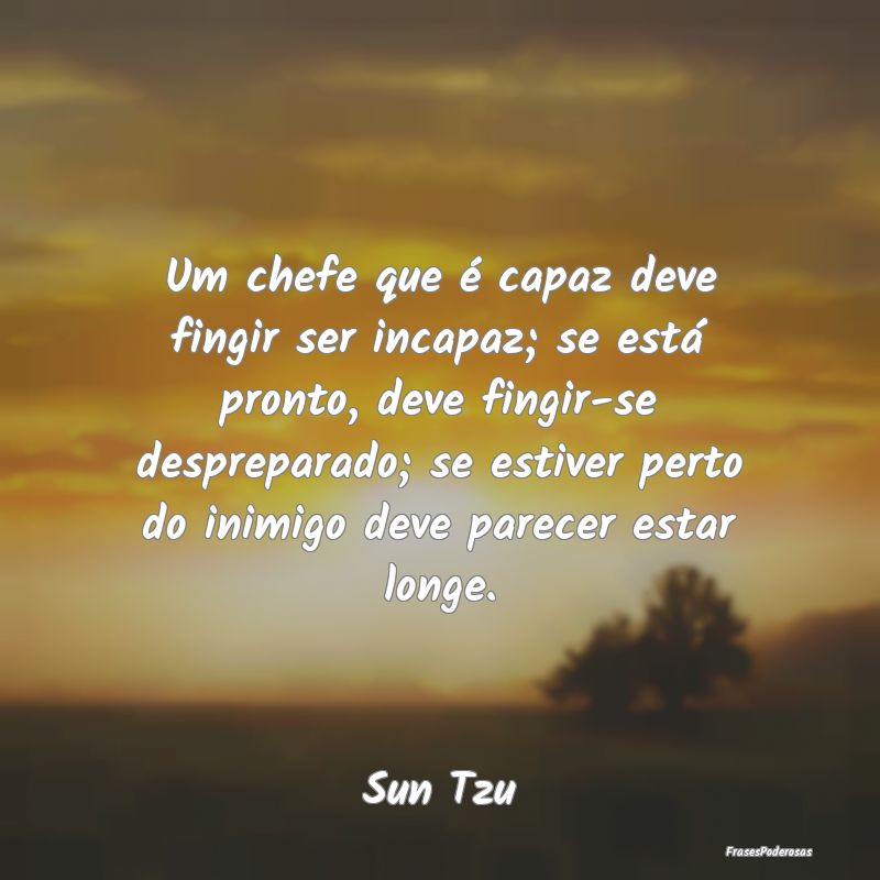Um chefe que é capaz deve fingir ser incapaz; se ... Um chefe que é capaz deve fingir ser incapaz; se ...
