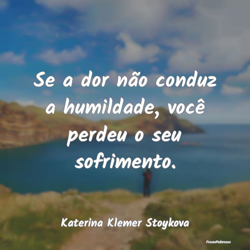Se a dor não conduz a humildade, você perdeu o s...