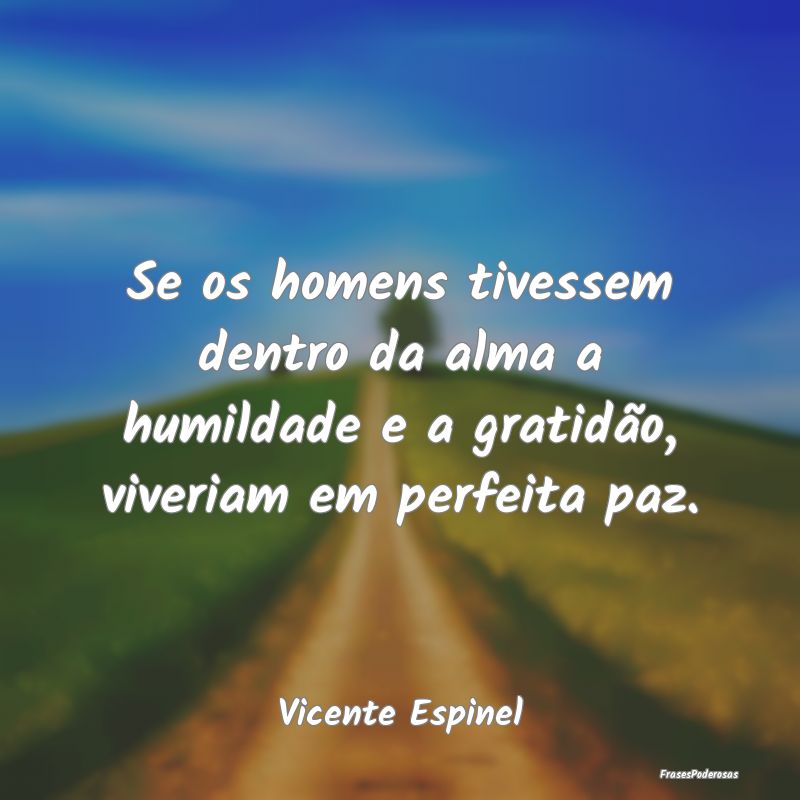 Se os homens tivessem dentro da alma a humildade e...