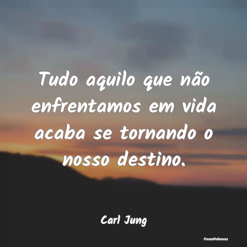 Tudo aquilo que não enfrentamos em vida acaba se ...