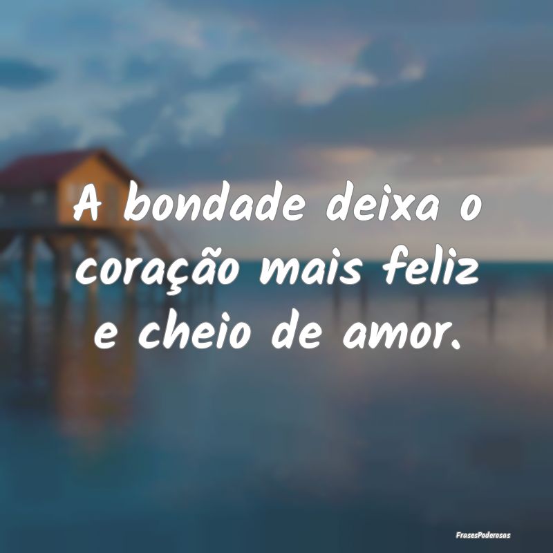 A bondade deixa o coração mais feliz e cheio de ...