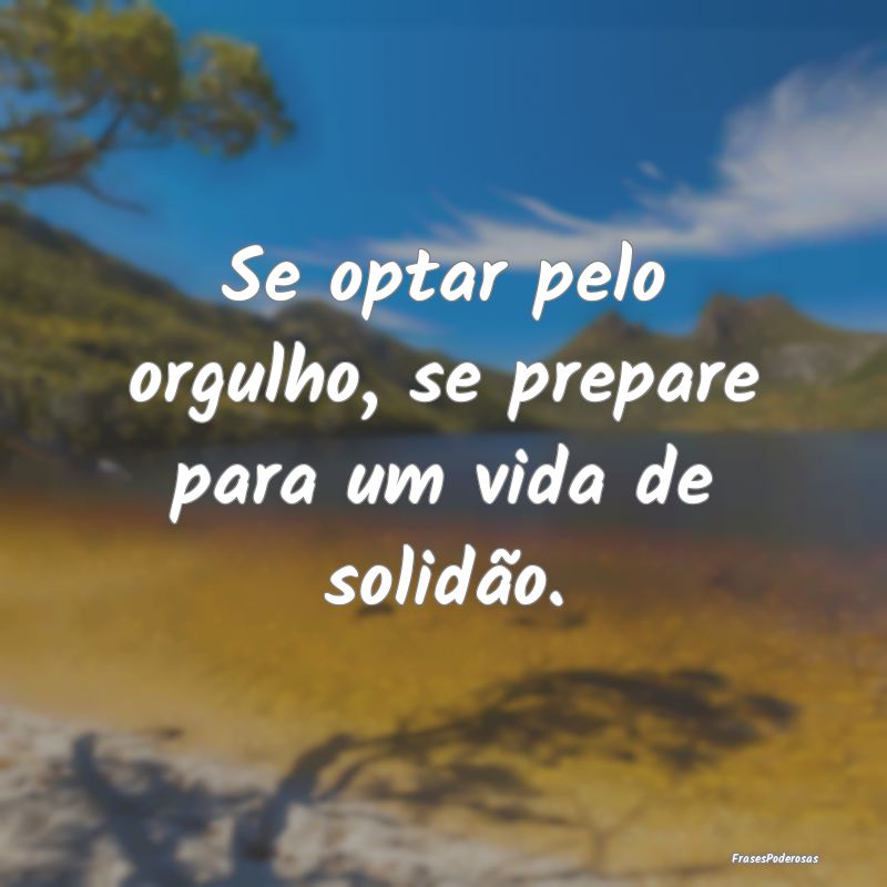 Se optar pelo orgulho, se prepare para um vida de ...