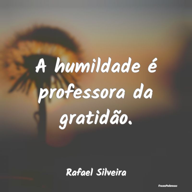 A humildade é professora da gratidão....