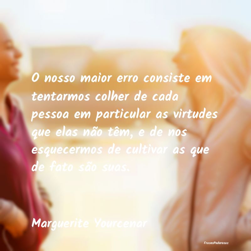 O nosso maior erro consiste em tentarmos colher de...
