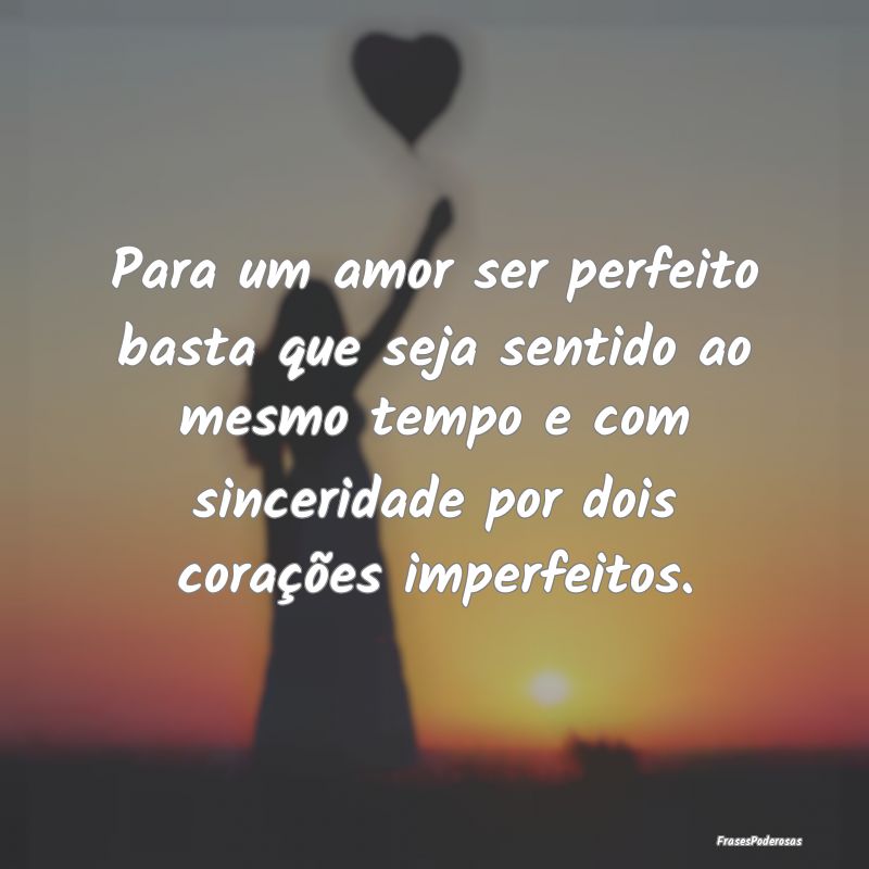 Para um amor ser perfeito basta que seja sentido a...