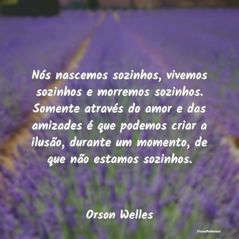 Nós nascemos sozinhos, vivemos sozinhos e morremo...