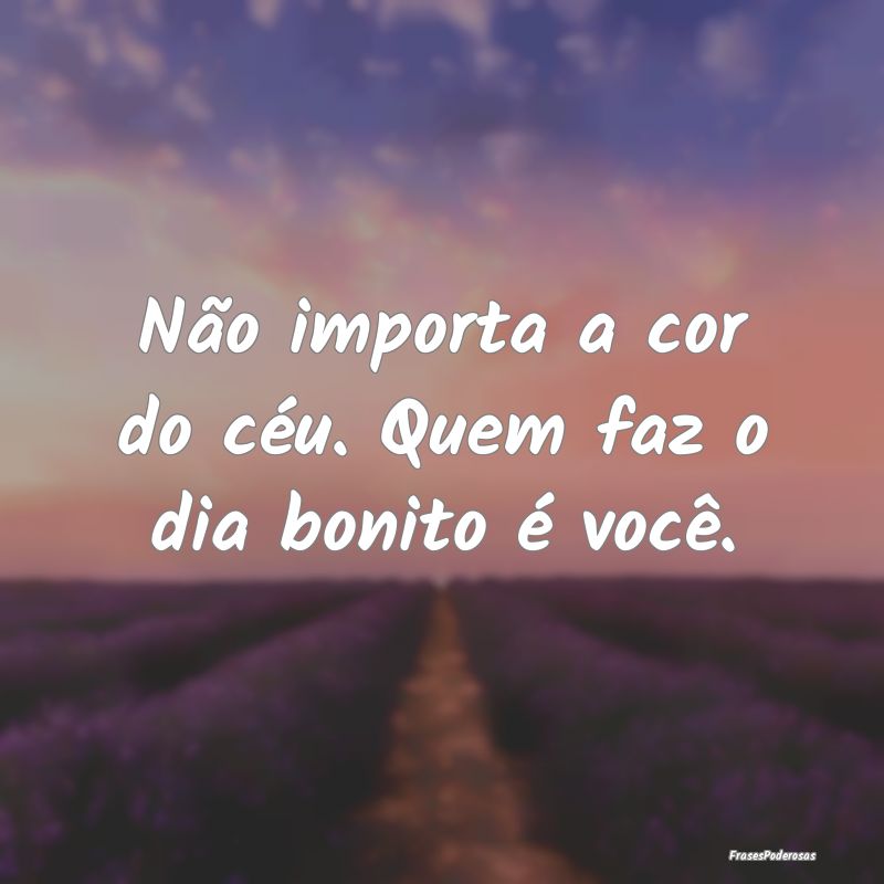 Não importa a cor do céu. Quem faz o dia bonito ...